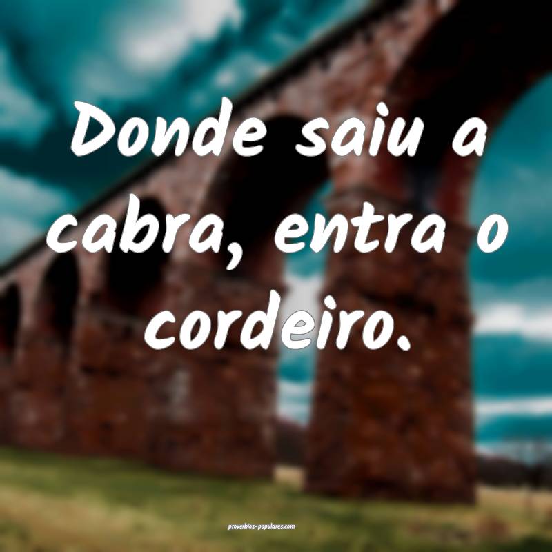 Donde saiu a cabra, entra o cordeiro.
 ...