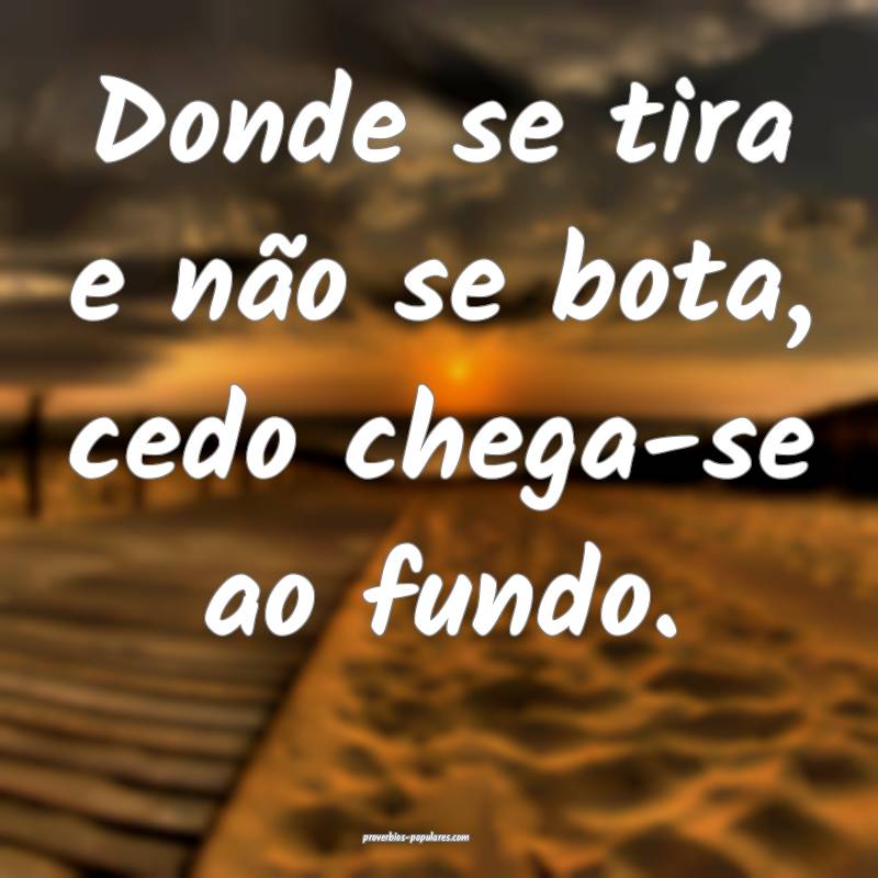 Donde se tira e não se bota, cedo chega-se ao fundo.
...