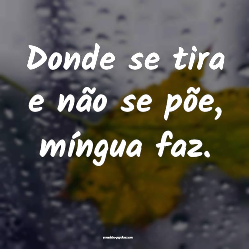 Donde se tira e não se põe, míngua faz.
...