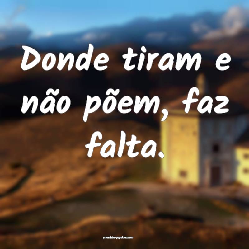 Donde tiram e não põem, faz falta.
...