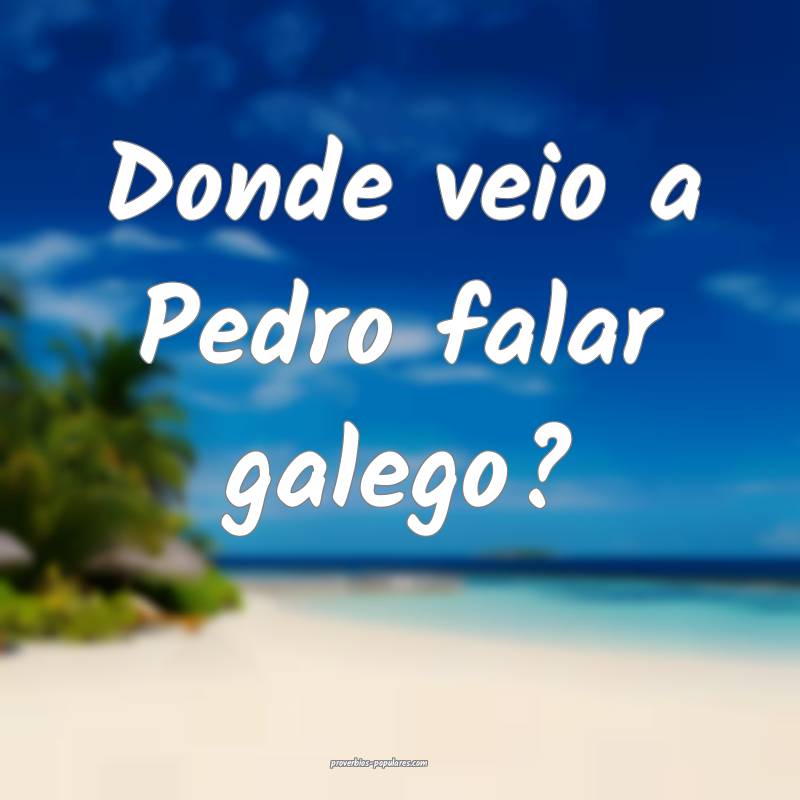 Donde veio a Pedro falar galego?
...