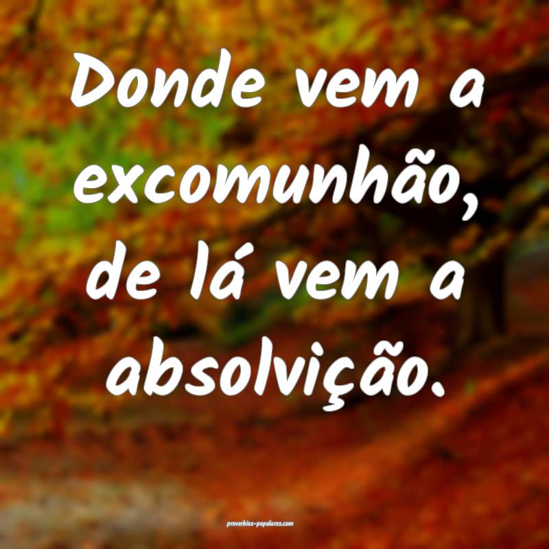 Donde vem a excomunhão, de lá vem a absolvição ...