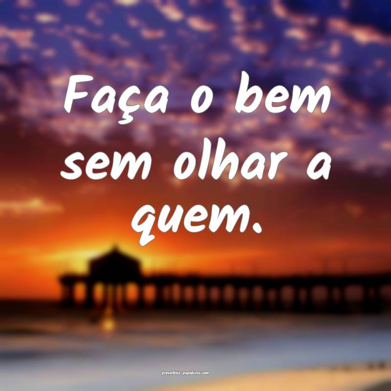 Faça o bem sem olhar a quem. 
 ...