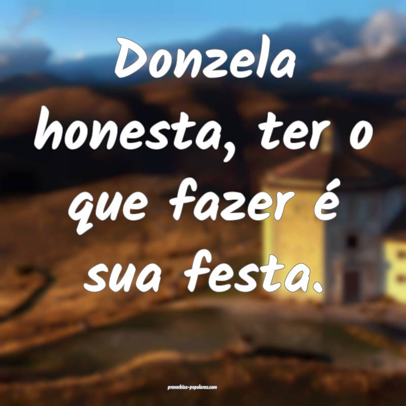 Donzela honesta, ter o que fazer é sua festa.
...