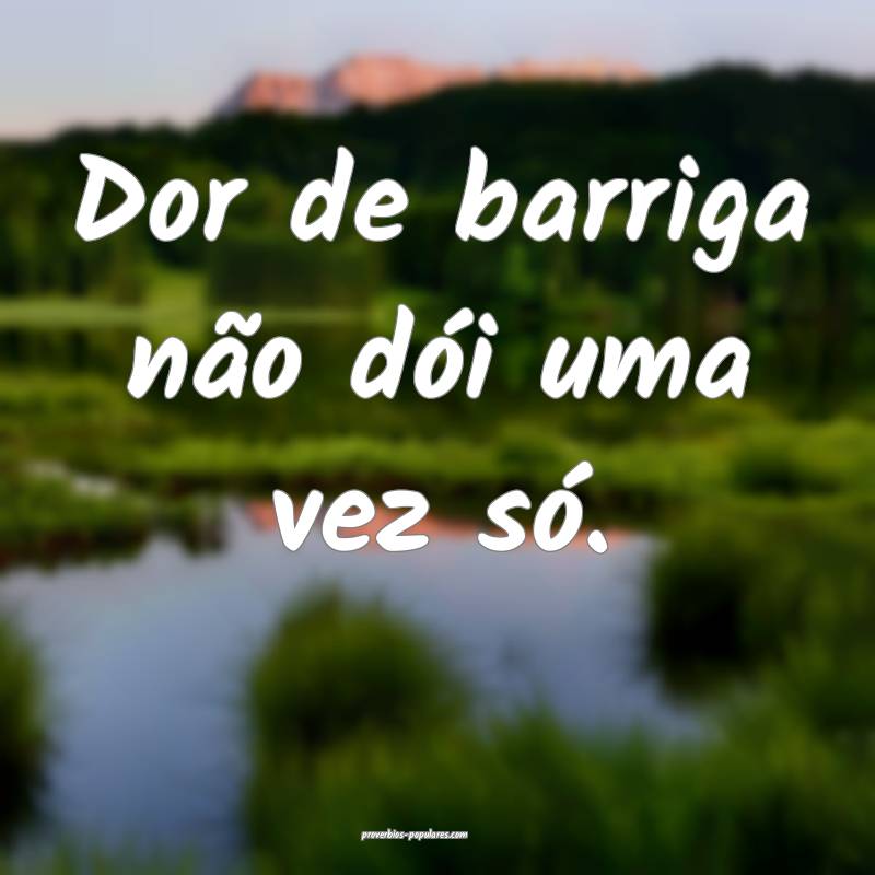 Dor de barriga não dói uma vez só.
...