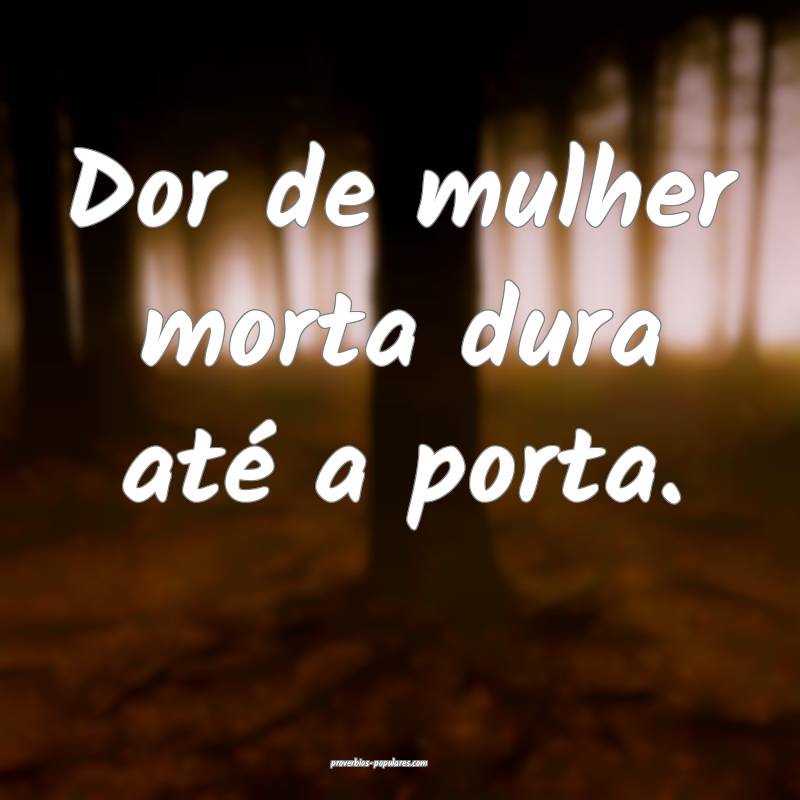 Dor de mulher morta dura até a porta.
 ...