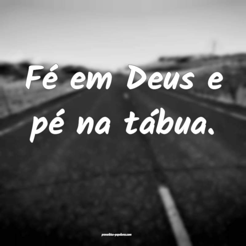 Fé em Deus e pé na tábua. 
...