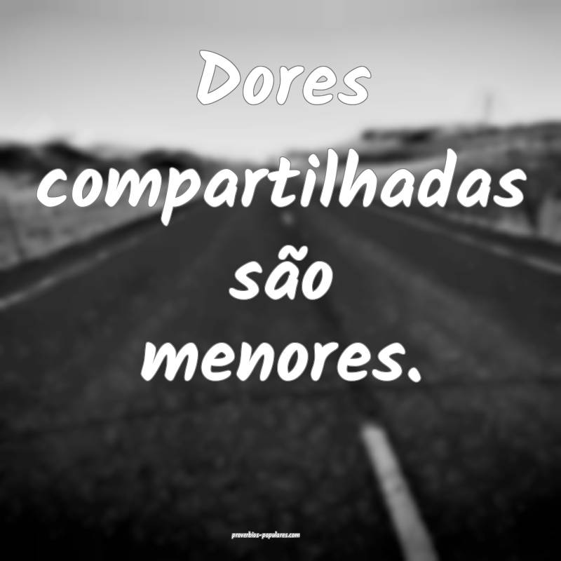 Dores compartilhadas são menores.
...