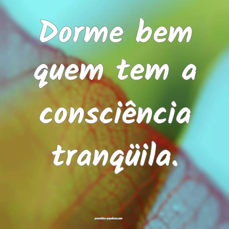 Dorme bem quem tem a consciência tranqüila.
...