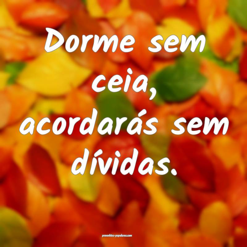 Dorme sem ceia, acordarás sem dívidas.
...