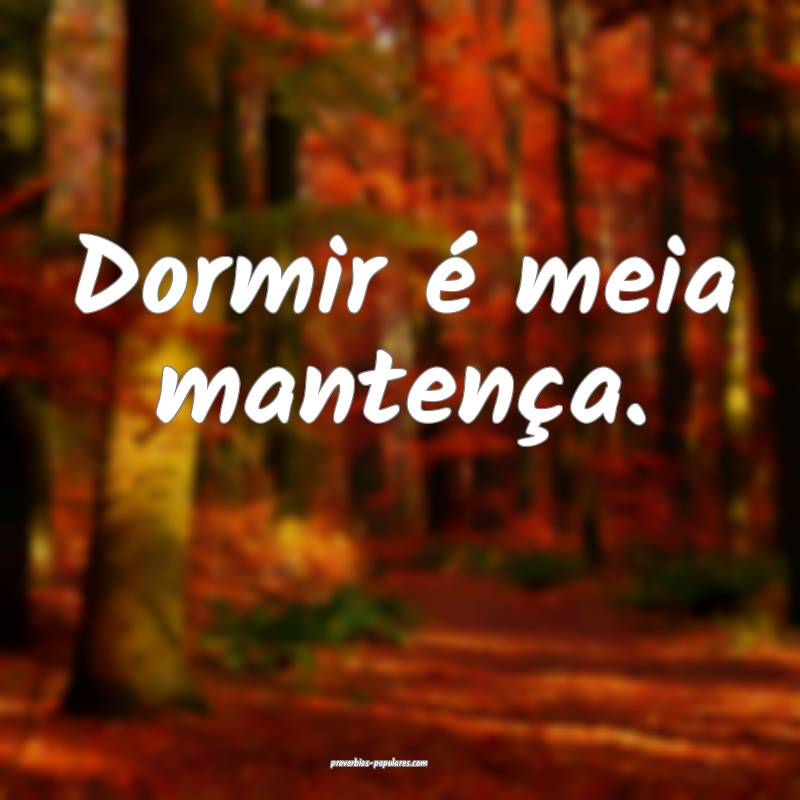 Dormir é meia mantença.
...