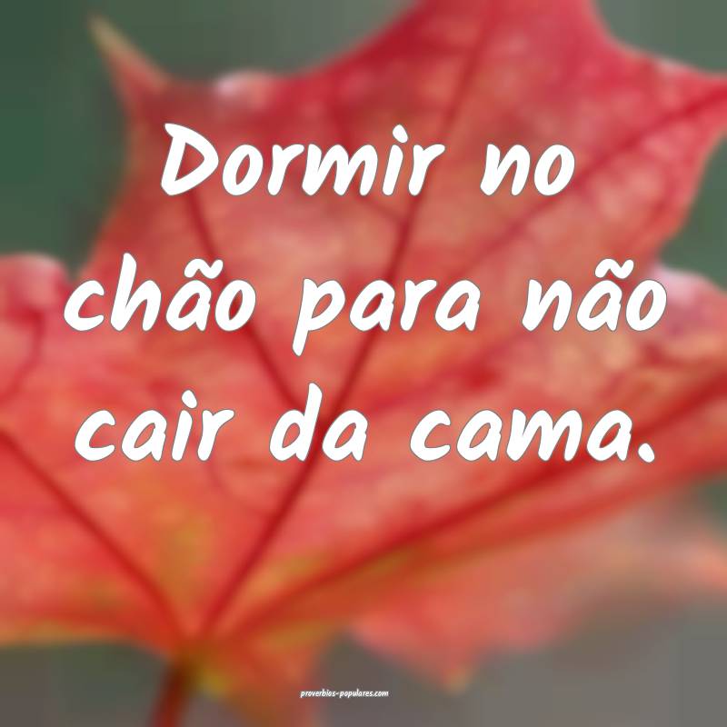 Dormir no chão para não cair da cama.
...