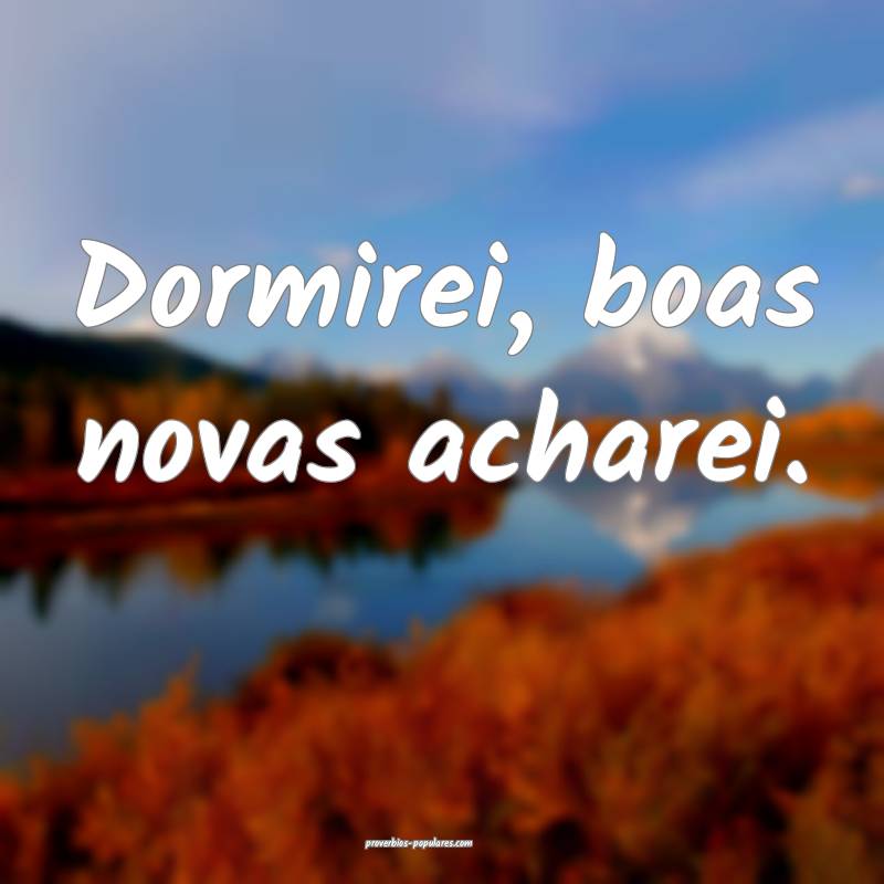 Dormirei, boas novas acharei.
...