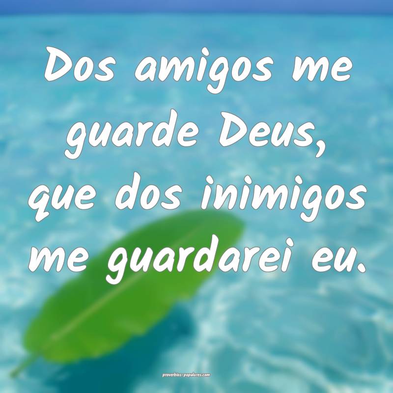 Dos amigos me guarde Deus, que dos inimigos me guardarei eu.
...