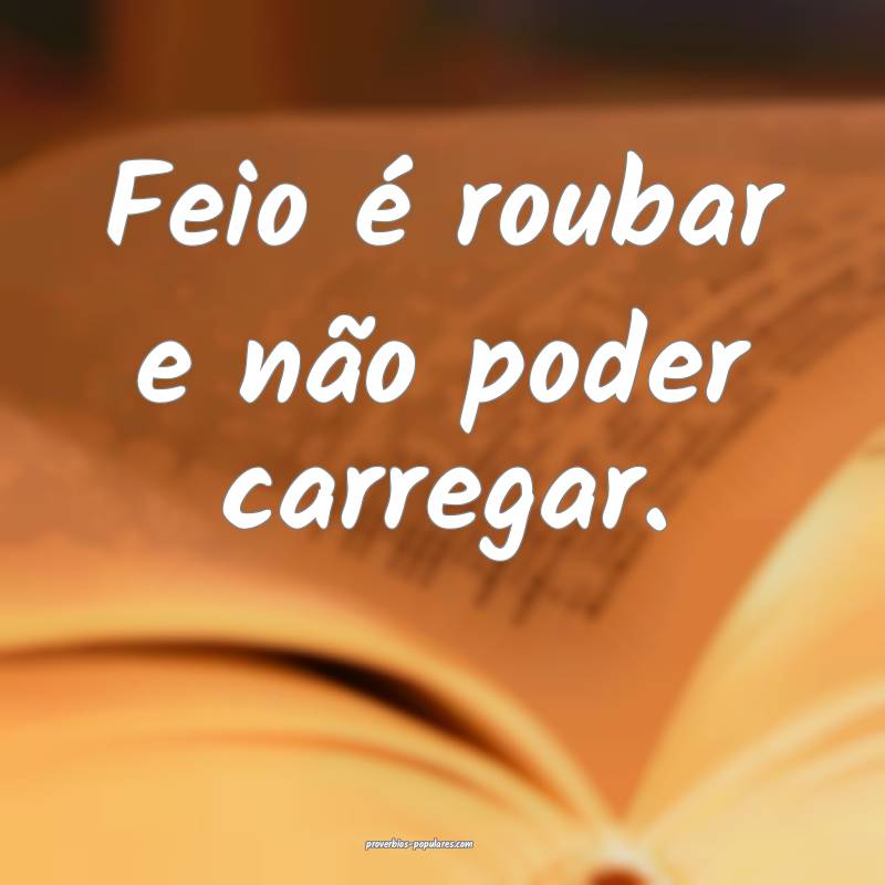 Feio é roubar e não poder carregar. 
...