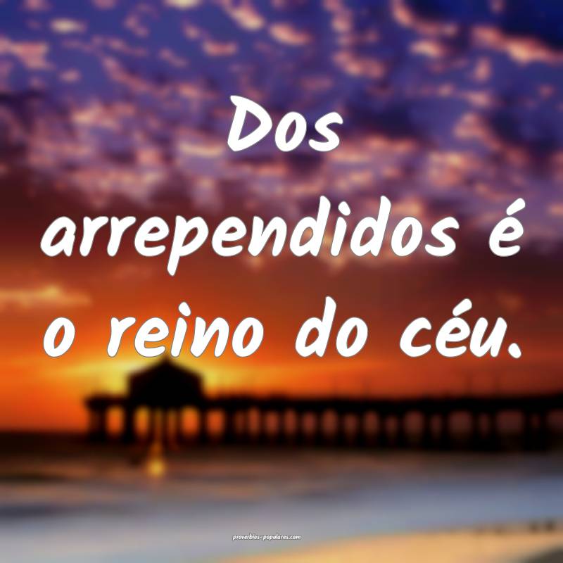 Dos arrependidos é o reino do céu.
...