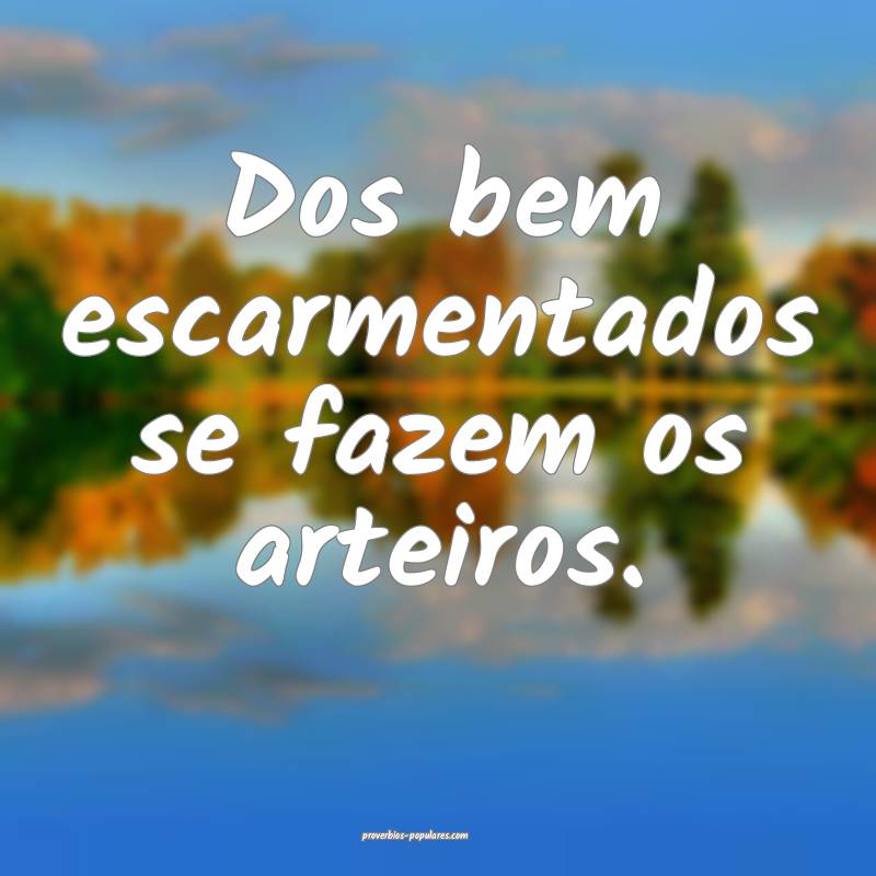 Dos bem escarmentados se fazem os arteiros.
...