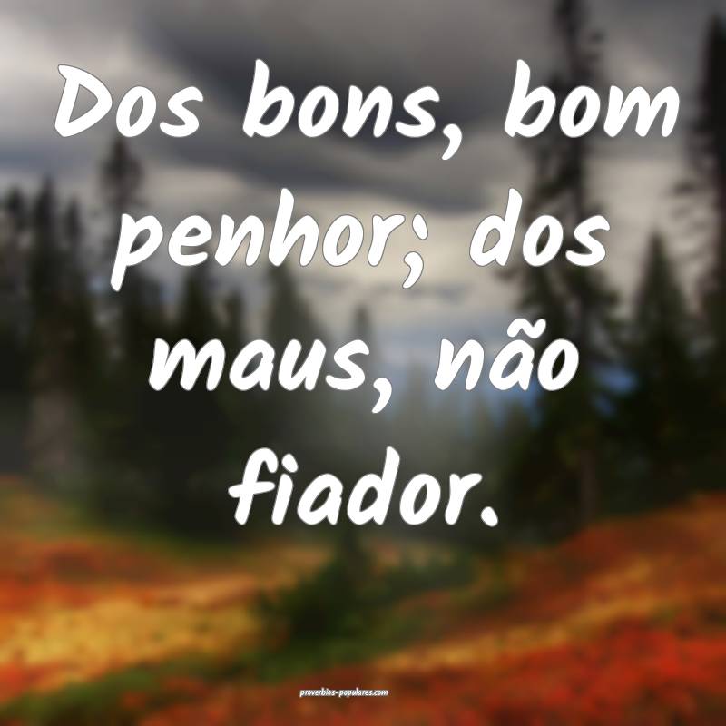 Dos bons, bom penhor; dos maus, não fiador.
...