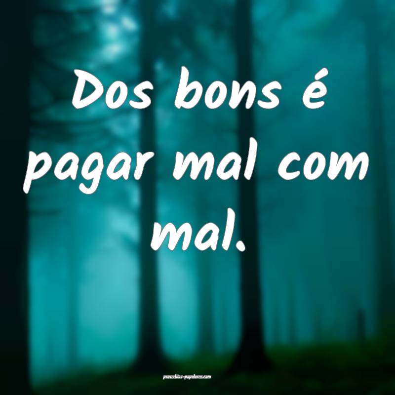 Dos bons é pagar mal com mal.
...
