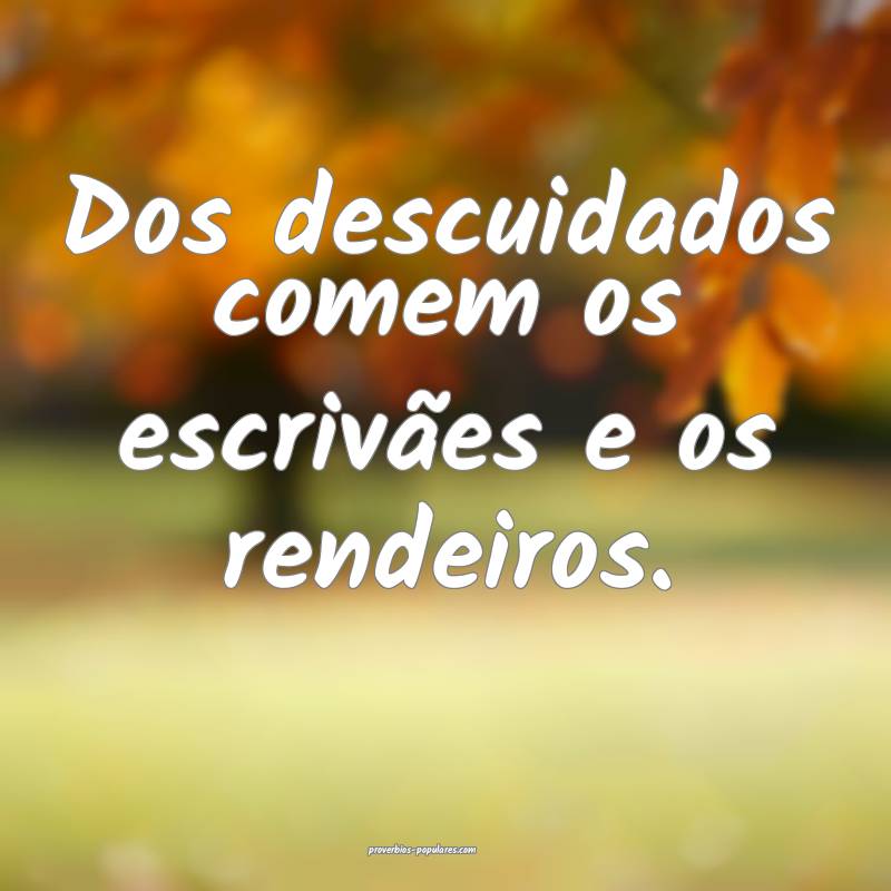 Dos descuidados comem os escrivães e os rendeiros.
...