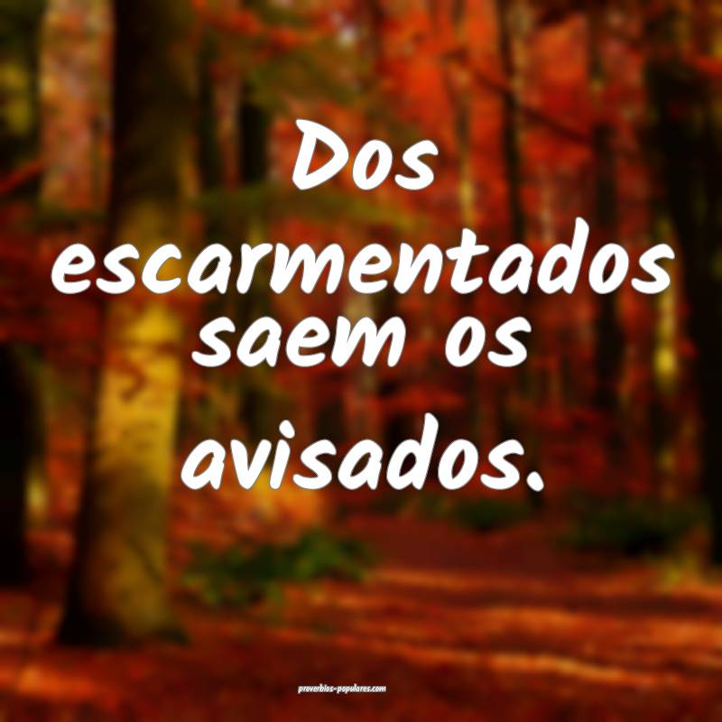 Dos escarmentados saem os avisados.
...