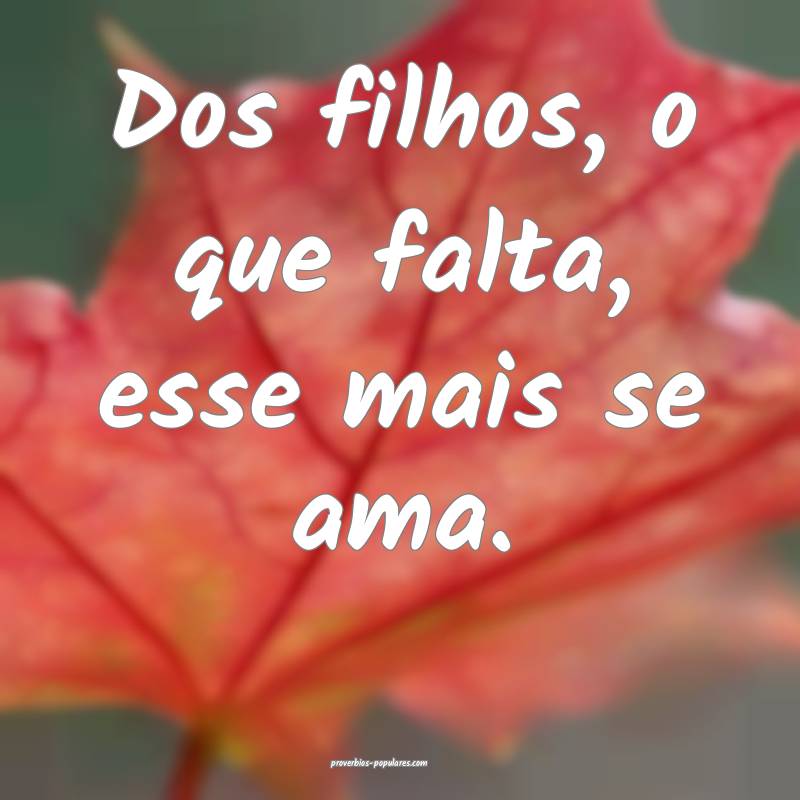 Dos filhos, o que falta, esse mais se ama.
 ...