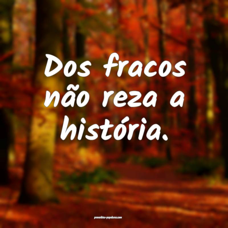Dos fracos não reza a história.
 ...