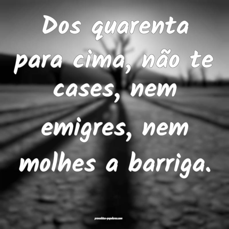 Dos quarenta para cima, não te cases, nem emigres ...