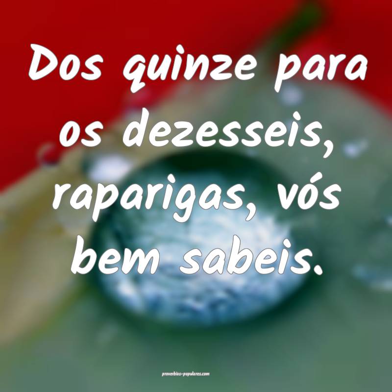 Dos quinze para os dezesseis, raparigas, vós bem sabeis.
...