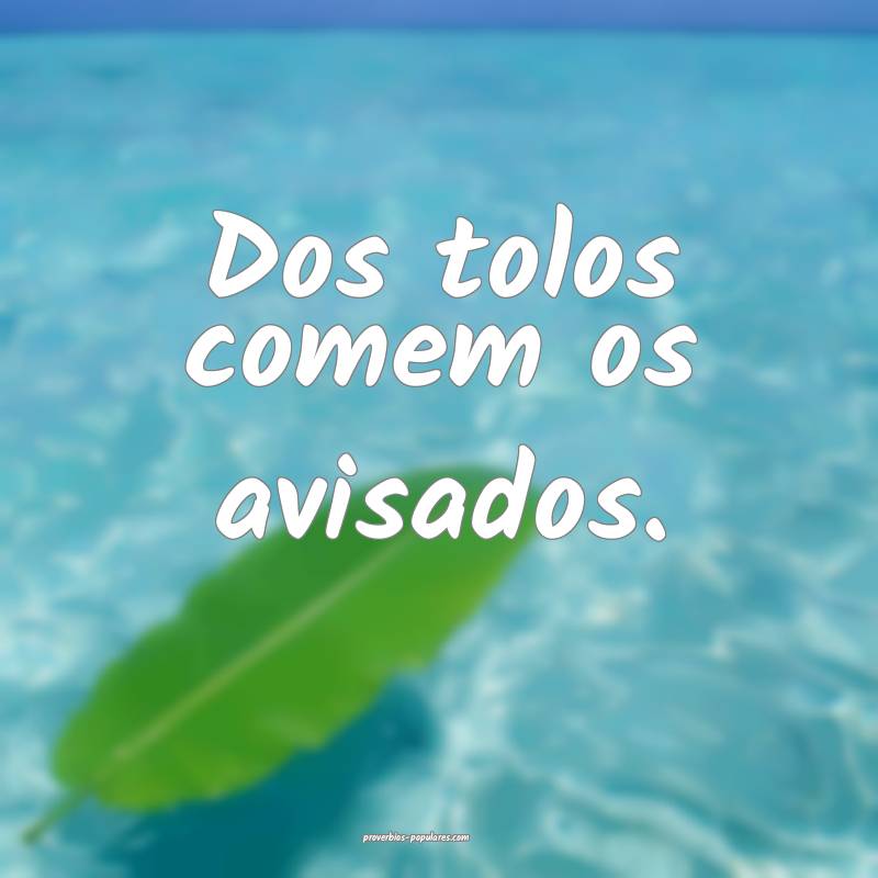 Dos tolos comem os avisados.
...