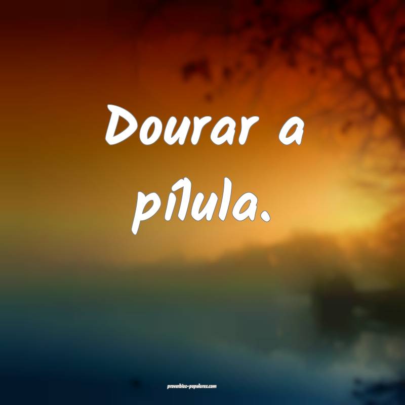 Dourar a pílula.
...