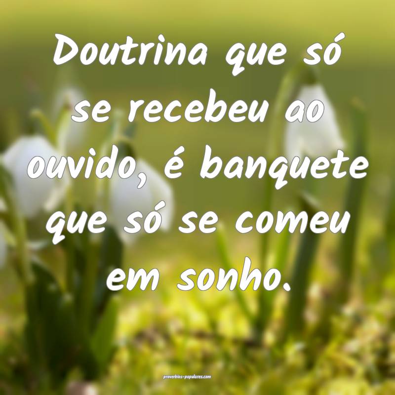 Doutrina que só se recebeu ao ouvido, é banquete que só se comeu em...