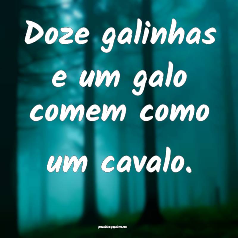 Doze galinhas e um galo comem como um cavalo.
...