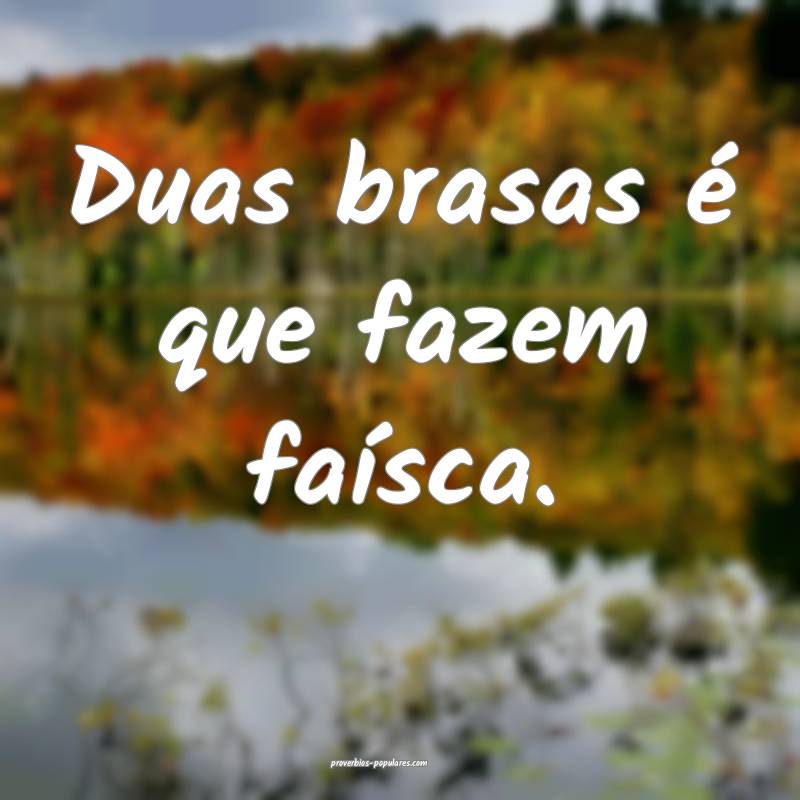 Duas brasas é que fazem faísca.
...