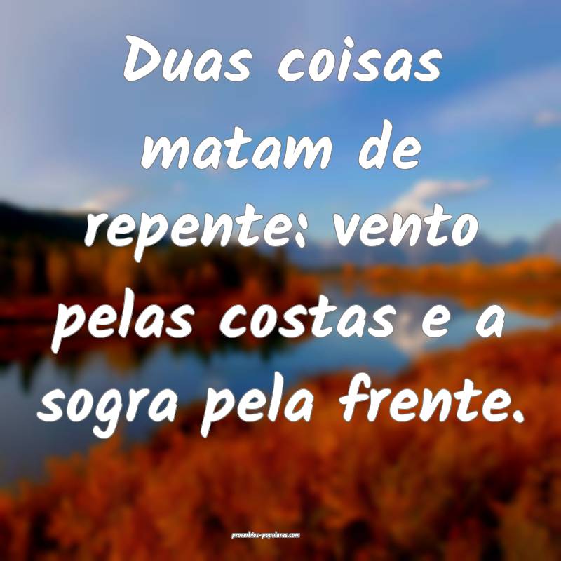 Duas coisas matam de repente: vento pelas costas e a sogra pela frente...