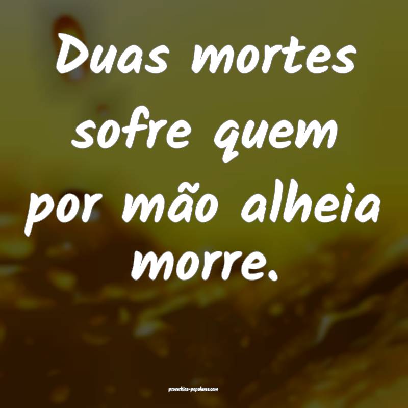 Duas mortes sofre quem por mão alheia morre.
...