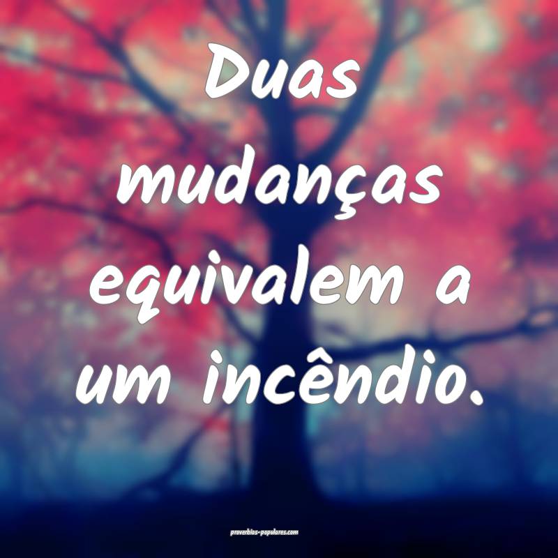 Duas mudanças equivalem a um incêndio.
 ...