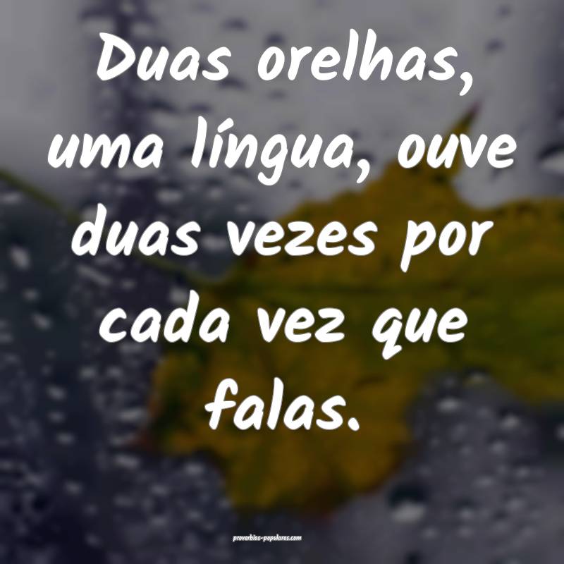 Duas orelhas, uma língua, ouve duas vezes por cada vez que falas.
...