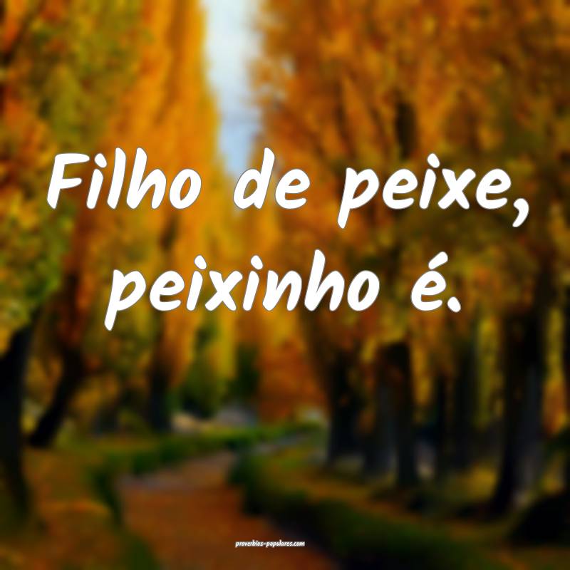 Filho de peixe, peixinho é. 
...