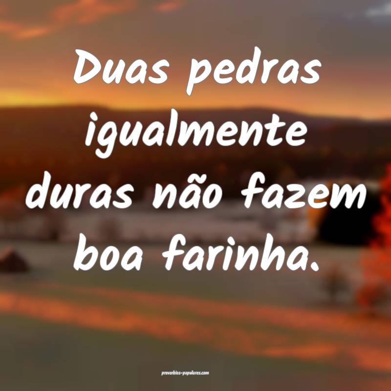 Duas pedras igualmente duras não fazem boa farinha.
...