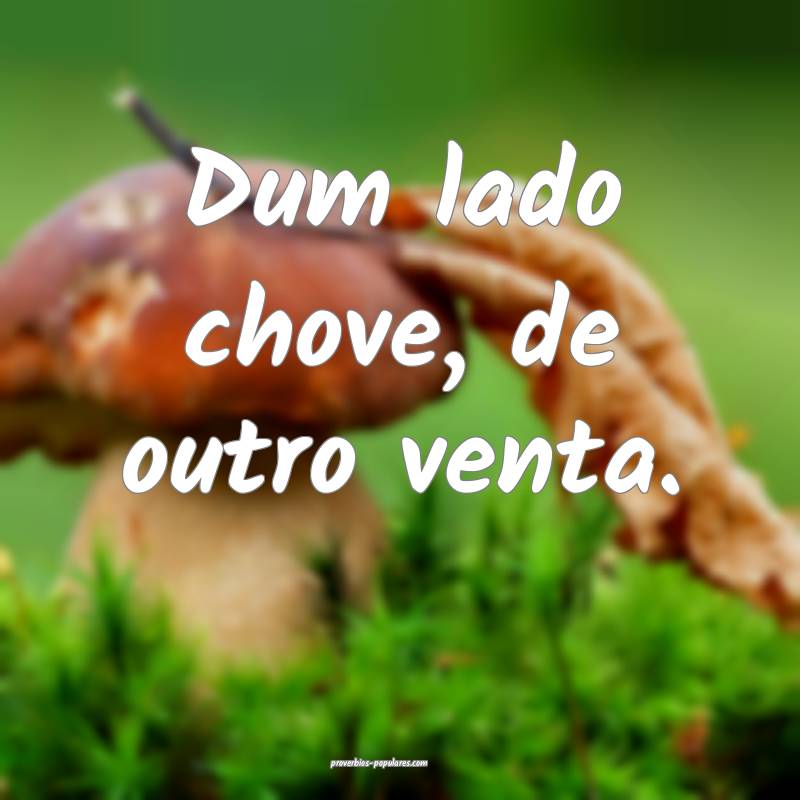 Dum lado chove, de outro venta.
...