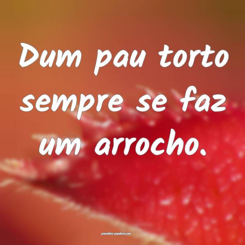 Dum pau torto sempre se faz um arrocho.
...