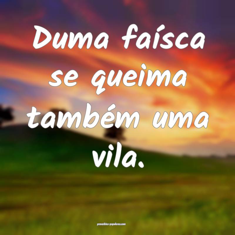 Duma faísca se queima também uma vila.
...