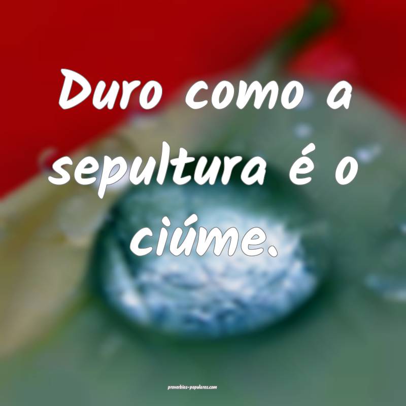 Duro como a sepultura é o ciúme.
 ...