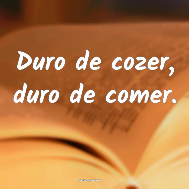 Duro de cozer, duro de comer.
...