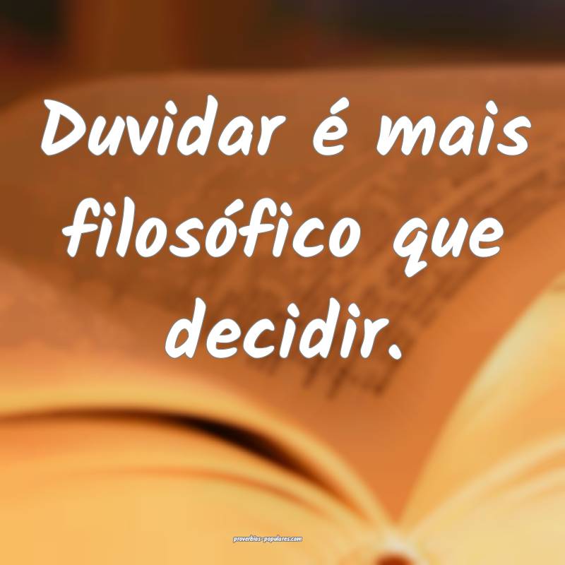 Duvidar é mais filosófico que decidir.
 ...