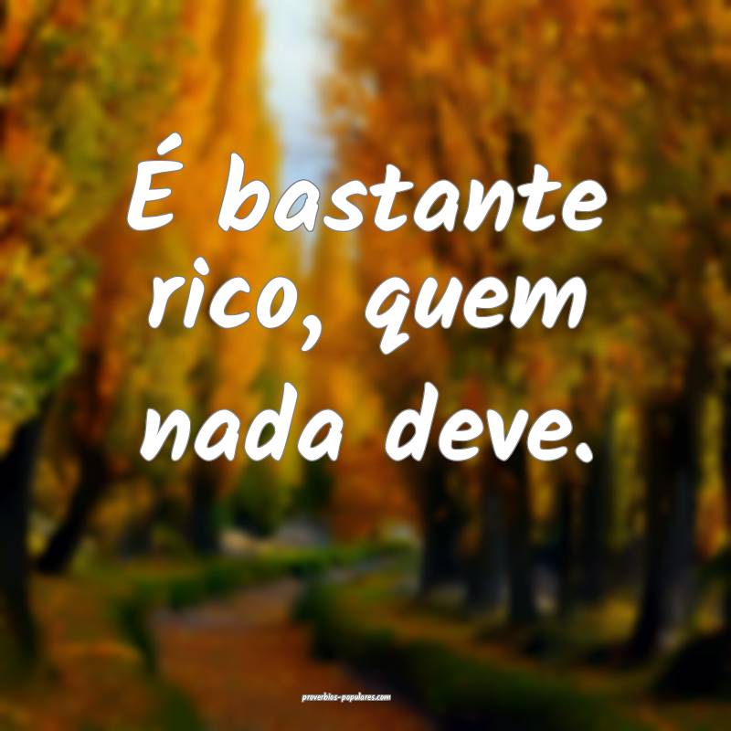 É bastante rico, quem nada deve.
...