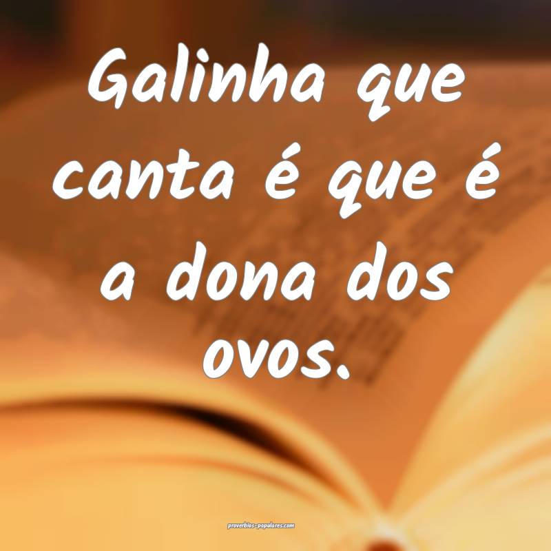 Galinha que canta é que é a dona dos ovos. 
...