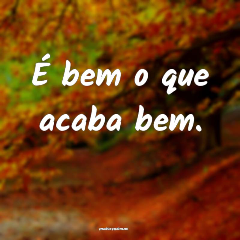 É bem o que acaba bem.
 ...