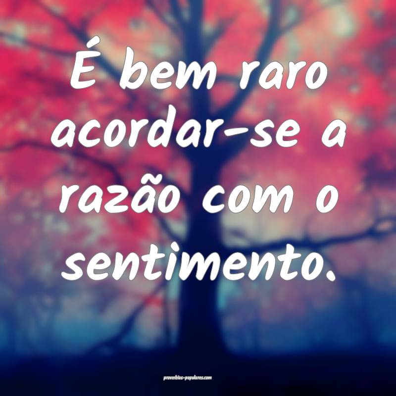 É bem raro acordar-se a razão com o sentimento.
 ...